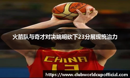 火箭队与奇才对决姚明砍下23分展现统治力