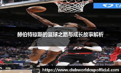 赫伯特琼斯的篮球之路与成长故事解析
