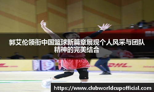 郭艾伦领衔中国篮球新篇章展现个人风采与团队精神的完美结合
