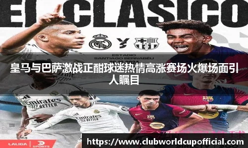 皇马与巴萨激战正酣球迷热情高涨赛场火爆场面引人瞩目