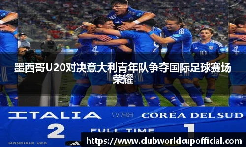 墨西哥U20对决意大利青年队争夺国际足球赛场荣耀