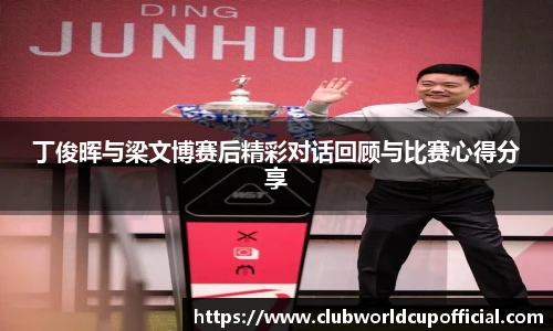 丁俊晖与梁文博赛后精彩对话回顾与比赛心得分享