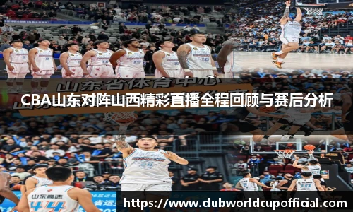 CBA山东对阵山西精彩直播全程回顾与赛后分析