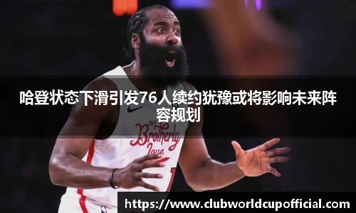 哈登状态下滑引发76人续约犹豫或将影响未来阵容规划